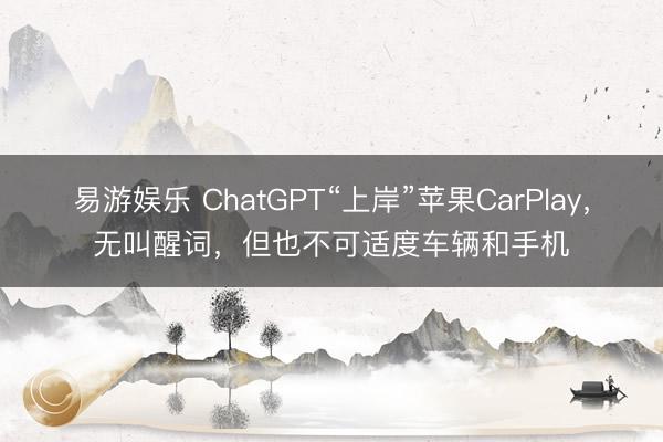 易游娱乐 ChatGPT“上岸”苹果CarPlay，无叫醒词，但也不可适度车辆和手机