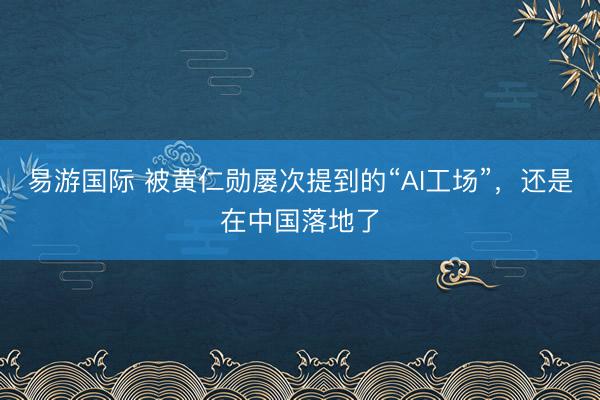 易游国际 被黄仁勋屡次提到的“AI工场”，还是在中国落地了