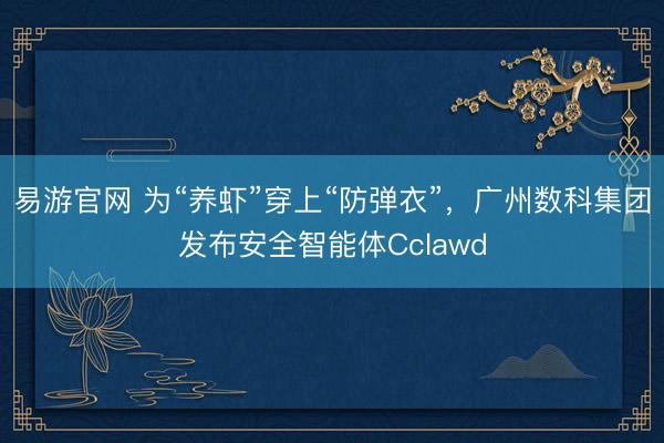 易游官网 为“养虾”穿上“防弹衣”,广州数科集团发布安全智能体Cclawd