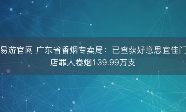 易游官网 广东省香烟专卖局:已查获好意思宜佳门店罪人卷烟139.99万支