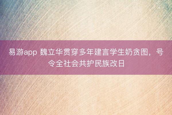 易游app 魏立华贯穿多年建言学生奶贪图,号令全社会共护民族改日