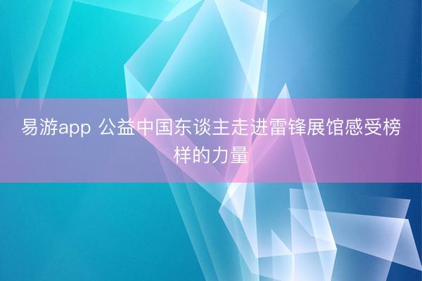 易游app 公益中国东谈主走进雷锋展馆感受榜样的力量