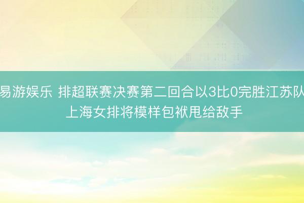 易游娱乐 排超联赛决赛第二回合以3比0完胜江苏队 上海女排将模样包袱甩给敌手