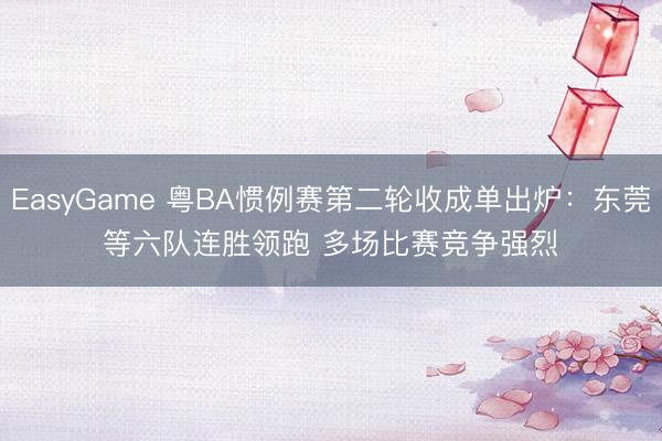 EasyGame 粤BA惯例赛第二轮收成单出炉:东莞等六队连胜领跑 多场比赛竞争强烈