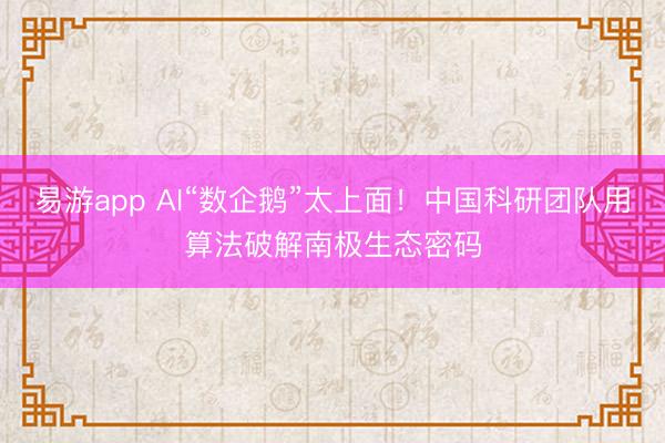 易游app AI“数企鹅”太上面!中国科研团队用算法破解南极生态密码
