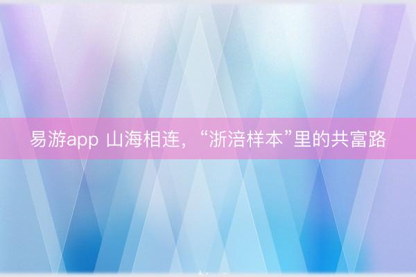 易游app 山海相连，“浙涪样本”里的共富路