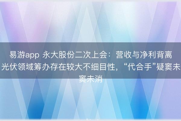 易游app 永大股份二次上会:营收与净利背离,光伏领域筹办存在较大不细目性,“代合手”疑窦未消