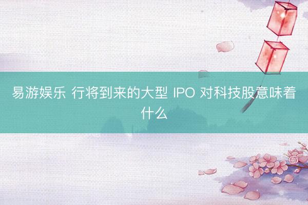 易游娱乐 行将到来的大型 IPO 对科技股意味着什么