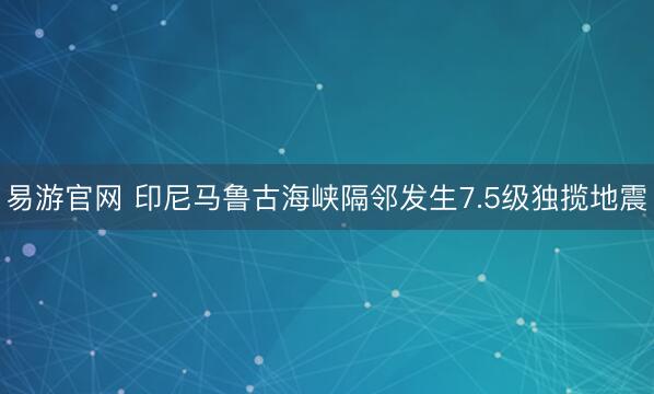 易游官网 印尼马鲁古海峡隔邻发生7.5级独揽地震