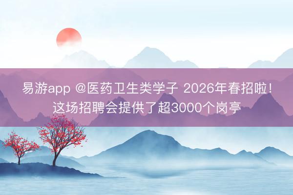易游app @医药卫生类学子 2026年春招啦!这场招聘会提供了超3000个岗亭
