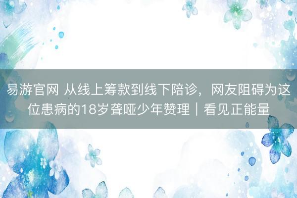 易游官网 从线上筹款到线下陪诊,网友阻碍为这位患病的18岁聋哑少年赞理|看见正能量