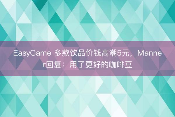 EasyGame 多款饮品价钱高潮5元，Manner回复：用了更好的咖啡豆