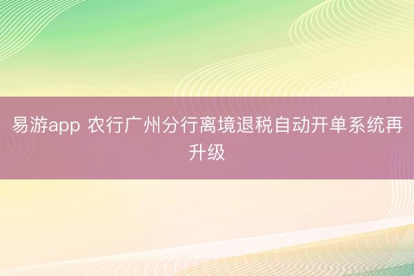 易游app 农行广州分行离境退税自动开单系统再升级