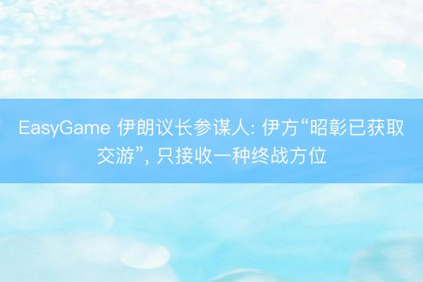 EasyGame 伊朗议长参谋人: 伊方“昭彰已获取交游”， 只接收一种终战方位