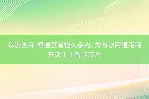 易游国际 博通签署恒久条约, 为谷歌莳植定制东谈主工智能芯片
