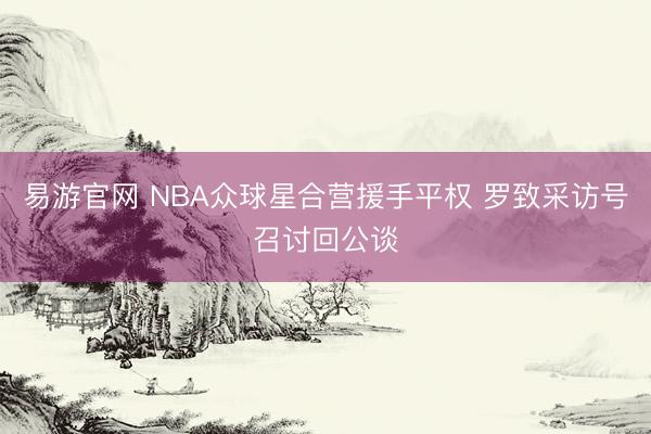 易游官网 NBA众球星合营援手平权 罗致采访号召讨回公谈
