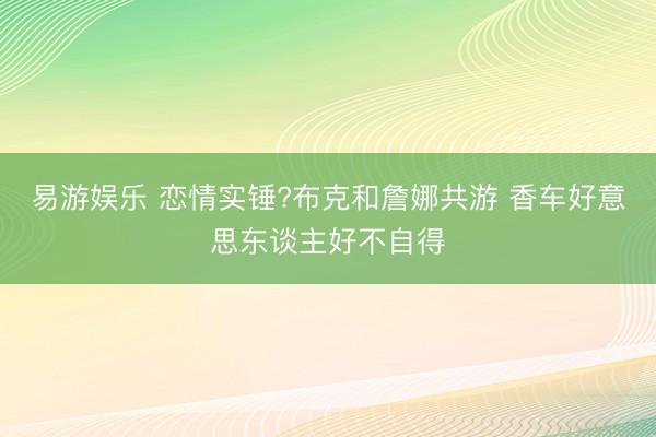 易游娱乐 恋情实锤?布克和詹娜共游 香车好意思东谈主好不自得