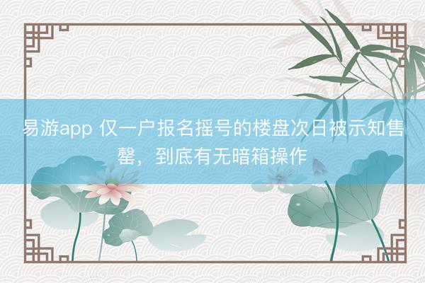 易游app 仅一户报名摇号的楼盘次日被示知售罄,到底有无暗箱操作