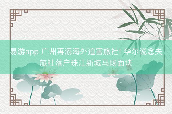 易游app 广州再添海外迫害旅社! 华尔说念夫旅社落户珠江新城马场面块