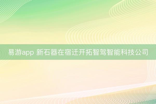 易游app 新石器在宿迁开拓智驾智能科技公司