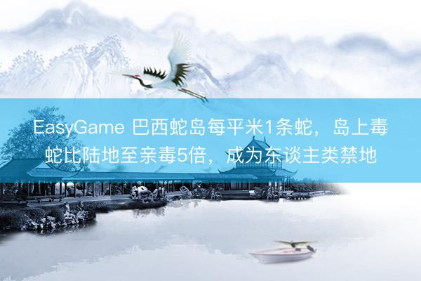 EasyGame 巴西蛇岛每平米1条蛇，岛上毒蛇比陆地至亲毒5倍，成为东谈主类禁地