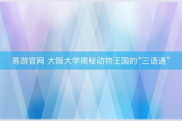 易游官网 大阪大学揭秘动物王国的“三语通”