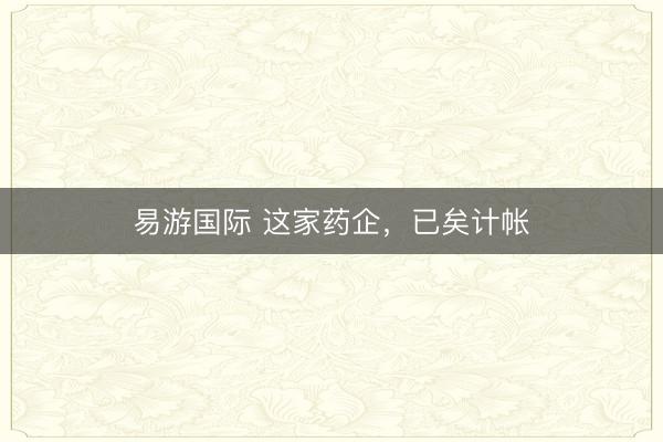 易游国际 这家药企,已矣计帐