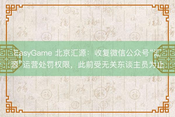 EasyGame 北京汇源：收复微信公众号“汇源”运营处罚权限，此前受无关东谈主员为止