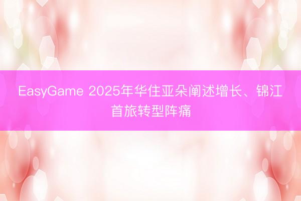 EasyGame 2025年华住亚朵阐述增长、锦江首旅转型阵痛