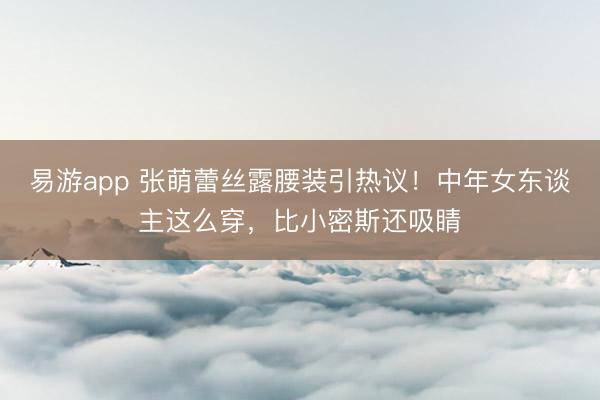 易游app 张萌蕾丝露腰装引热议!中年女东谈主这么穿,比小密斯还吸睛