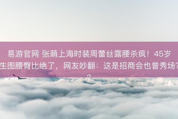 易游官网 张萌上海时装周蕾丝露腰杀疯!45岁生图腰臀比绝了,网友吵翻:这是招商会也曾秀场?