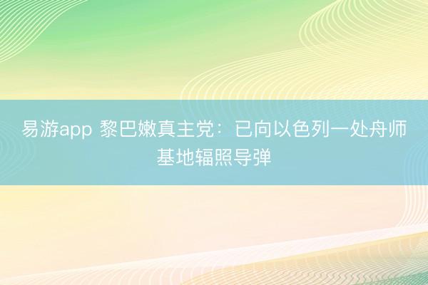 易游app 黎巴嫩真主党：已向以色列一处舟师基地辐照导弹