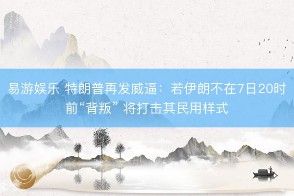 易游娱乐 特朗普再发威逼：若伊朗不在7日20时前“背叛” 将打击其民用样式