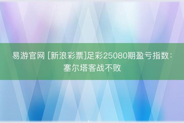 易游官网 [新浪彩票]足彩25080期盈亏指数：塞尔塔客战不败