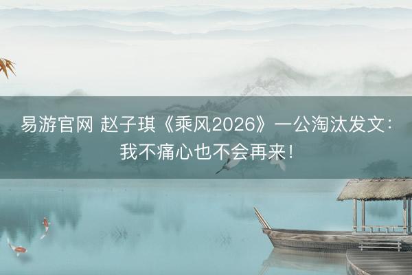 易游官网 赵子琪《乘风2026》一公淘汰发文:我不痛心也不会再来!