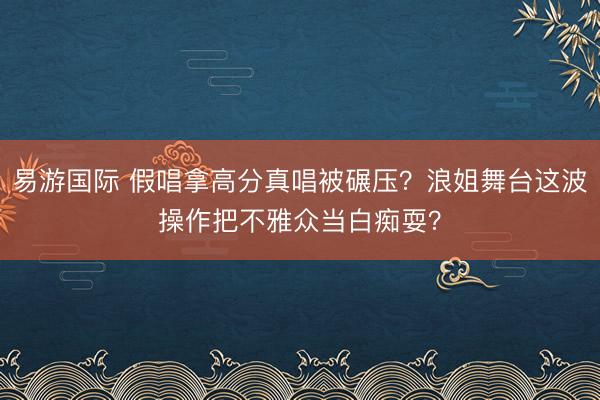 易游国际 假唱拿高分真唱被碾压?浪姐舞台这波操作把不雅众当白痴耍?