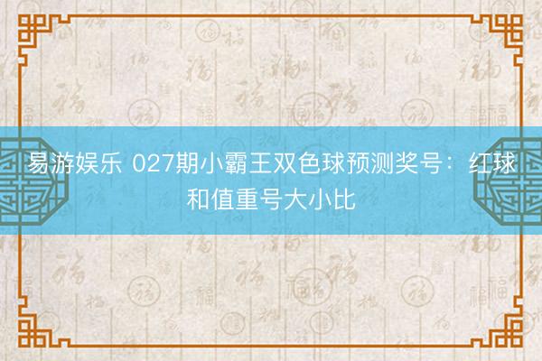易游娱乐 027期小霸王双色球预测奖号:红球和值重号大小比