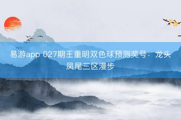 易游app 027期王重明双色球预测奖号：龙头凤尾三区漫步