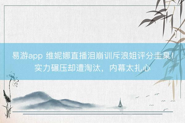 易游app 维妮娜直播泪崩训斥浪姐评分圭臬!实力碾压却遭淘汰,内幕太扎心