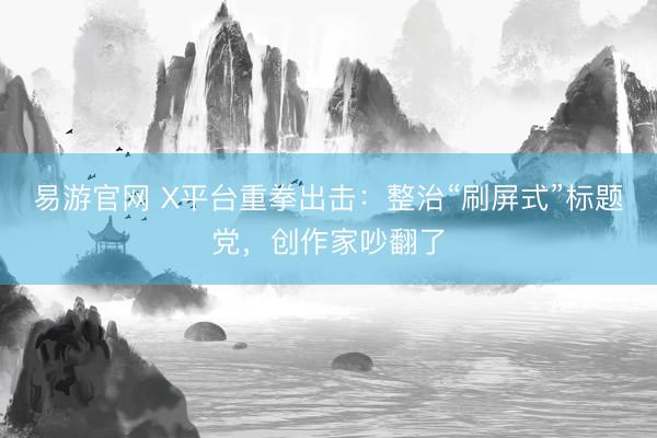 易游官网 X平台重拳出击:整治“刷屏式”标题党,创作家吵翻了