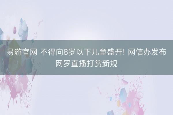 易游官网 不得向8岁以下儿童盛开! 网信办发布网罗直播打赏新规