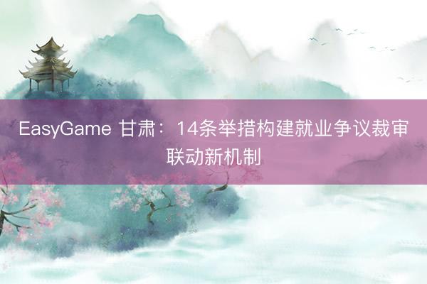 EasyGame 甘肃:14条举措构建就业争议裁审联动新机制