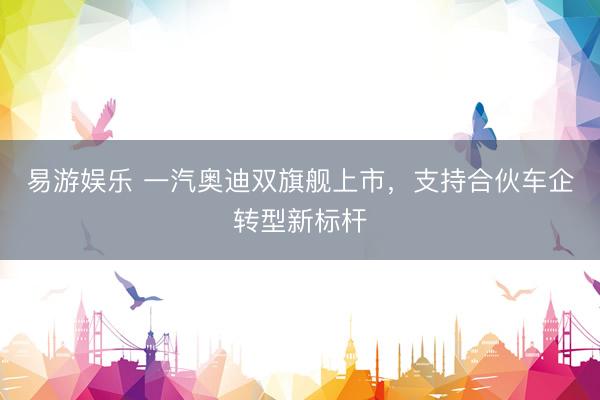 易游娱乐 一汽奥迪双旗舰上市，支持合伙车企转型新标杆