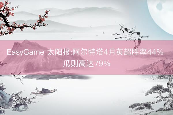 EasyGame 太阳报:阿尔特塔4月英超胜率44% 瓜则高达79%