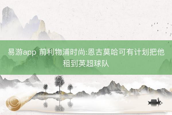 易游app 前利物浦时尚:恩古莫哈可有计划把他租到英超球队