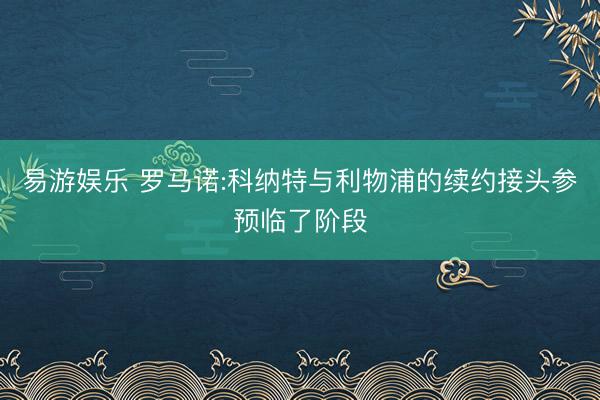 易游娱乐 罗马诺:科纳特与利物浦的续约接头参预临了阶段