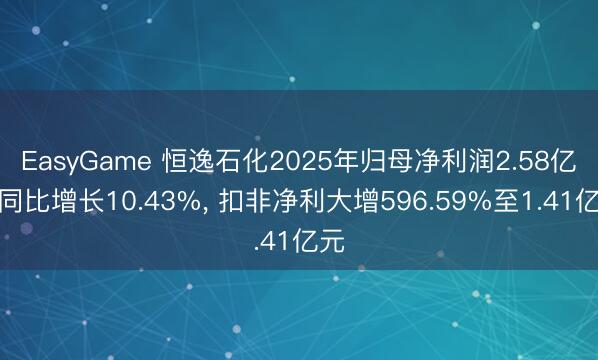 EasyGame 恒逸石化2025年归母净利润2.58亿元同比增长10.43%， 扣非净利大增596.59%至1.41亿元