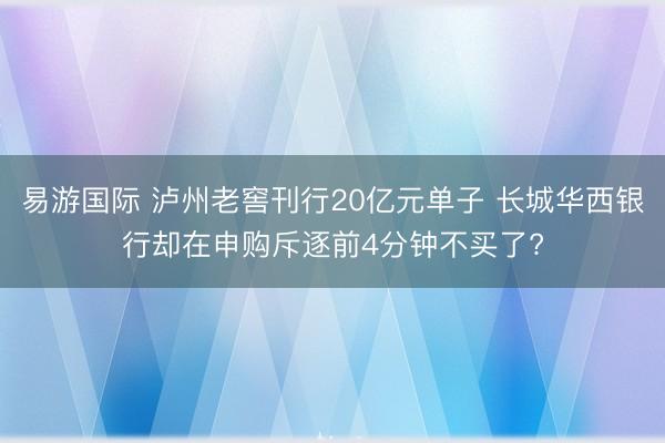 易游国际 泸州老窖刊行20亿元单子 长城华西银行却在申购斥逐前4分钟不买了?