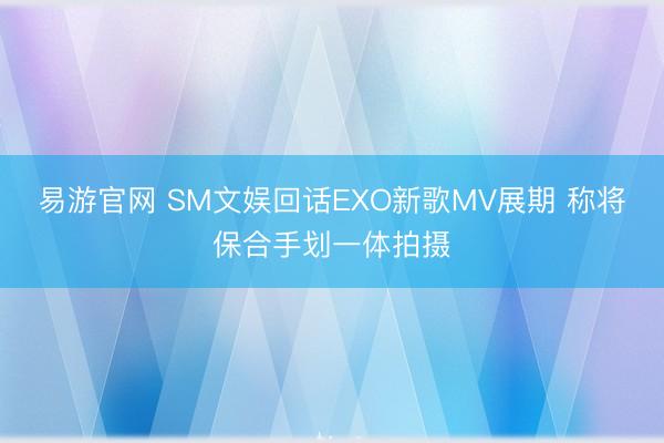 易游官网 SM文娱回话EXO新歌MV展期 称将保合手划一体拍摄