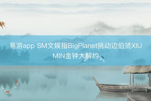 易游app SM文娱指BigPlanet挑动边伯贤XIUMIN金钟大解约